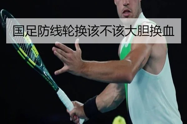 国足防线轮换该不该大胆换血