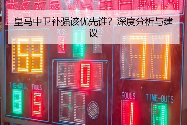 皇马中卫补强该优先谁？深度分析与建议