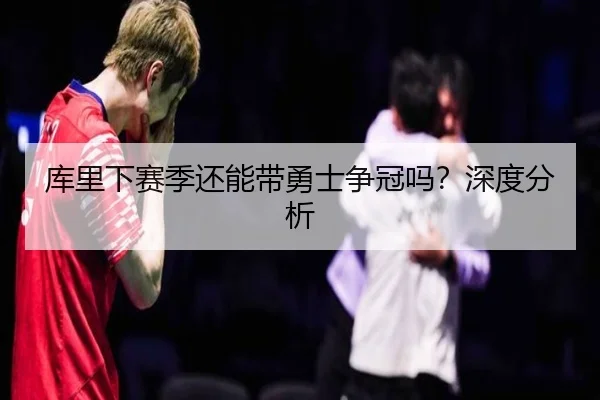 库里下赛季还能带勇士争冠吗？深度分析