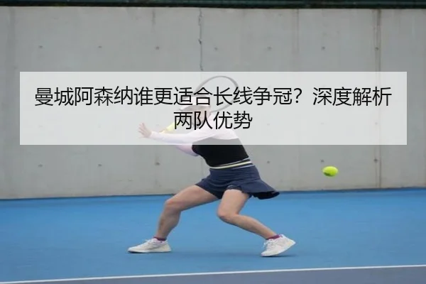 曼城阿森纳谁更适合长线争冠？深度解析两队优势