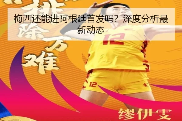 梅西还能进阿根廷首发吗？深度分析最新动态